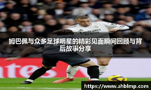 姆巴佩与众多足球明星的精彩见面瞬间回顾与背后故事分享